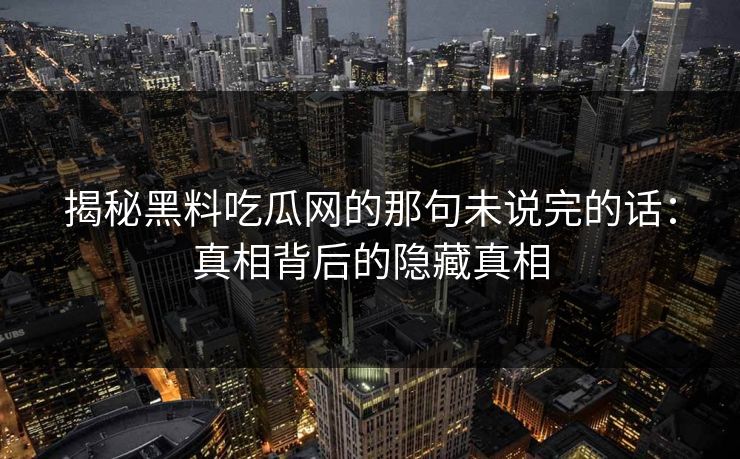 揭秘黑料吃瓜网的那句未说完的话：真相背后的隐藏真相