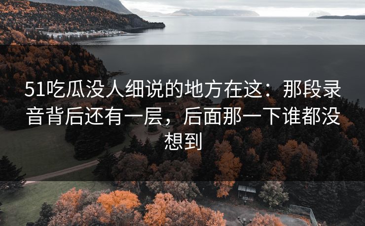 51吃瓜没人细说的地方在这:那段录音背后还有一层,后面那一下谁都没想到 51吃瓜没人细说的地方在这:那段录音背后还有一层,后面那一下谁都没想到