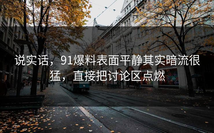 说实话，91爆料表面平静其实暗流很猛，直接把讨论区点燃