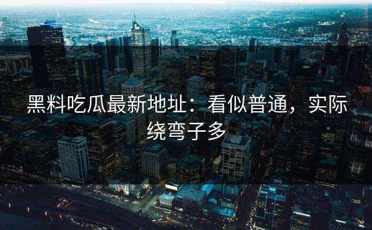 黑料吃瓜最新地址：看似普通，实际绕弯子多