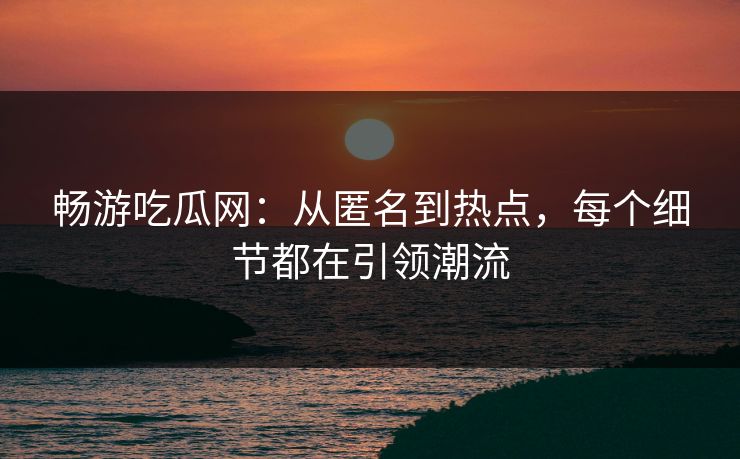 畅游吃瓜网:从匿名到热点,每个细节都在引领潮流 畅游吃瓜网:从匿名到热点,每个细节都在引领潮流