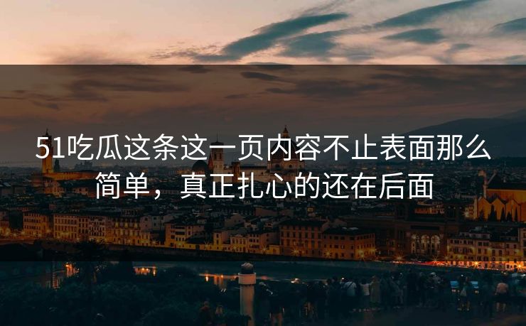 51吃瓜这条这一页内容不止表面那么简单,真正扎心的还在后面 51吃瓜这条这一页内容不止表面那么简单,真正扎心的还在后面