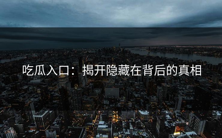 吃瓜入口:揭开隐藏在背后的真相 吃瓜入口:揭开隐藏在背后的真相