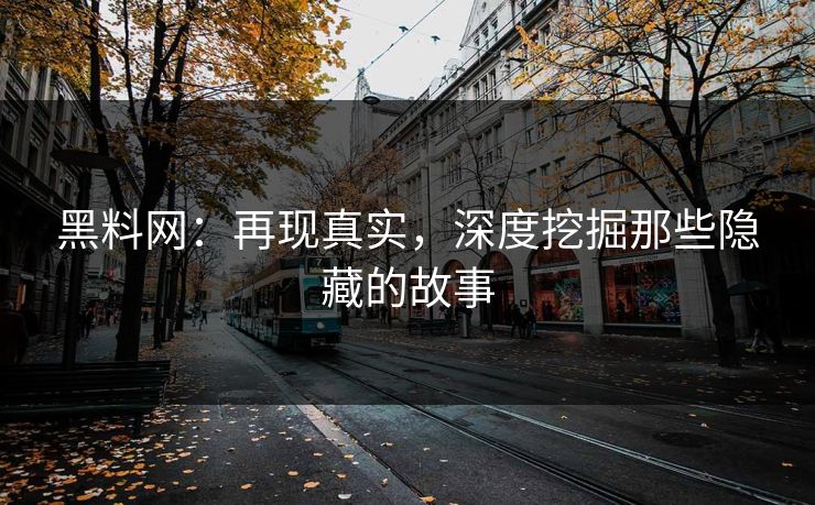 黑料网：再现真实，深度挖掘那些隐藏的故事