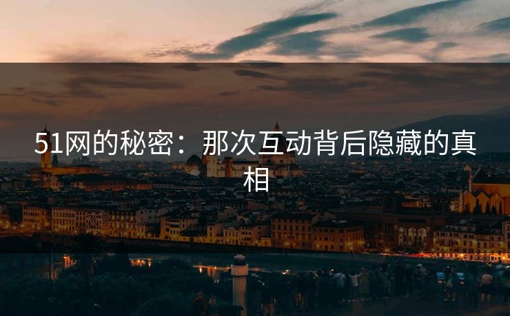 51网的秘密：那次互动背后隐藏的真相