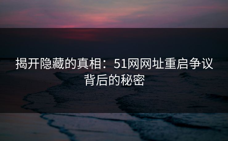 揭开隐藏的真相:51网网址重启争议背后的秘密 揭开隐藏的真相:51网网址重启争议背后的秘密