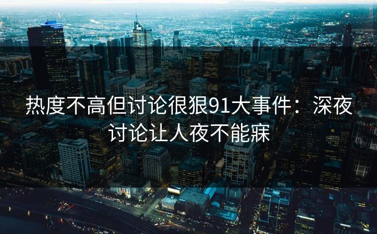 热度不高但讨论很狠91大事件：深夜讨论让人夜不能寐