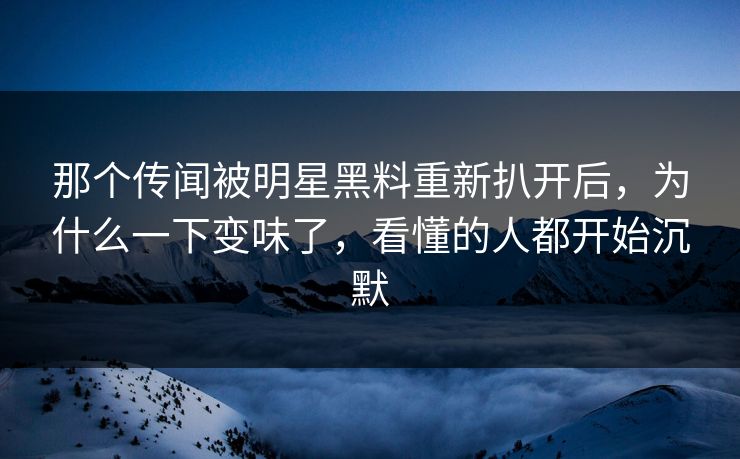 那个传闻被明星黑料重新扒开后,为什么一下变味了,看懂的人都开始沉默 那个传闻被明星黑料重新扒开后,为什么一下变味了,看懂的人都开始沉默