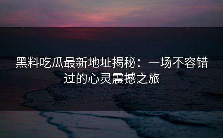 黑料吃瓜最新地址揭秘：一场不容错过的心灵震撼之旅