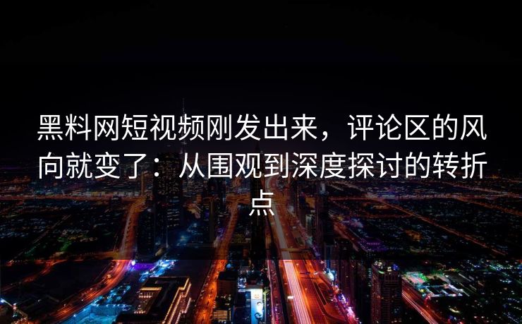 黑料网短视频刚发出来，评论区的风向就变了：从围观到深度探讨的转折点