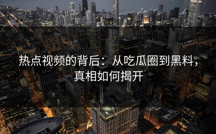 热点视频的背后：从吃瓜圈到黑料，真相如何揭开