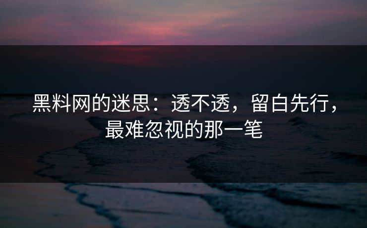 黑料网的迷思:透不透,留白先行,最难忽视的那一笔 黑料网的迷思:透不透,留白先行,最难忽视的那一笔