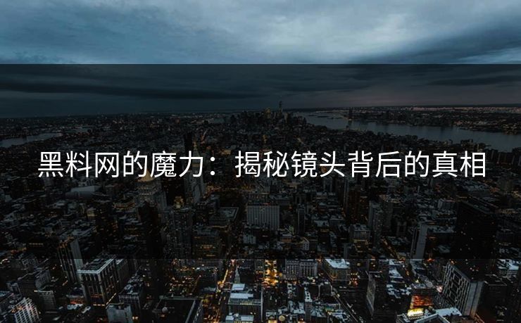 黑料网的魔力:揭秘镜头背后的真相 黑料网的魔力:揭秘镜头背后的真相