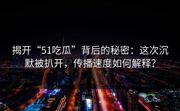 揭开“51吃瓜”背后的秘密:这次沉默被扒开,传播速度如何解释? 揭开“51吃瓜”背后的秘密:这次沉默被扒开,传播速度如何解释?