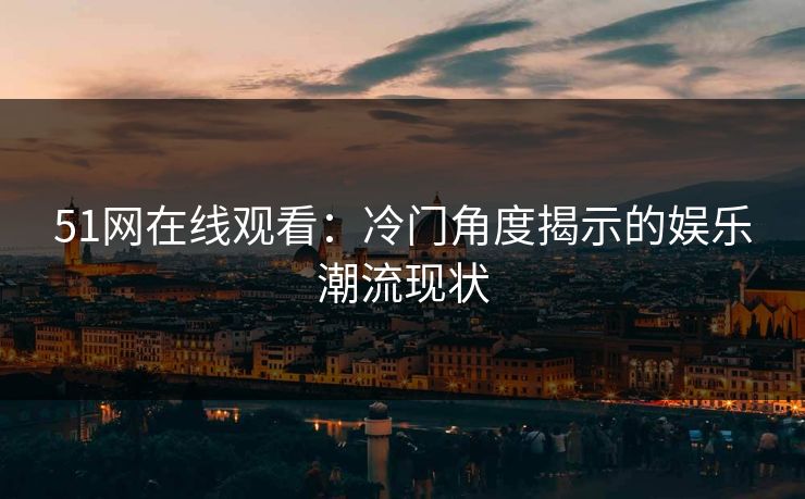51网在线观看:冷门角度揭示的娱乐潮流现状 51网在线观看:冷门角度揭示的娱乐潮流现状