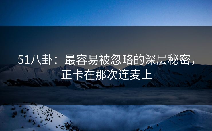 51八卦:最容易被忽略的深层秘密,正卡在那次连麦上 51八卦:最容易被忽略的深层秘密,正卡在那次连麦上