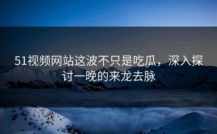 51视频网站这波不只是吃瓜,深入探讨一晚的来龙去脉 51视频网站这波不只是吃瓜,深入探讨一晚的来龙去脉