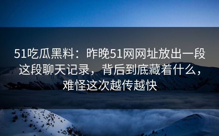 51吃瓜黑料：昨晚51网网址放出一段这段聊天记录，背后到底藏着什么，难怪这次越传越快